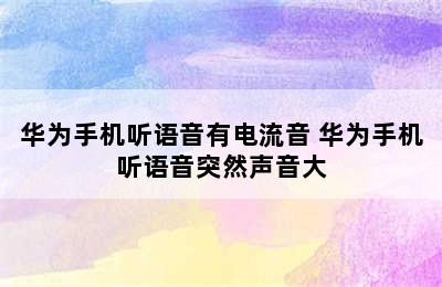 华为手机听语音有电流音 华为手机听语音突然声音大